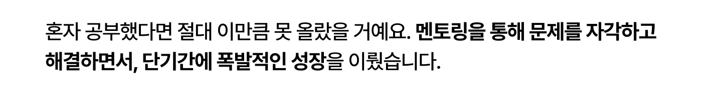 혼자 공부했다면 단기간에 이렇게 많은 성장이
불가능했겠지만 멘토링을 통해 문제를 자각하고
해결해 나가며 폭발적 성장을 이룰 수 있었습니다.
